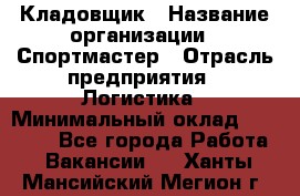 Кладовщик › Название организации ­ Спортмастер › Отрасль предприятия ­ Логистика › Минимальный оклад ­ 28 650 - Все города Работа » Вакансии   . Ханты-Мансийский,Мегион г.